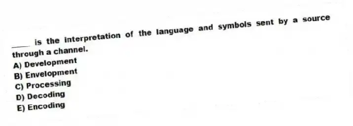 _____ is the interpretation of the language and symbols sent by a source through a channel.
A) Development
B) Envelopment
C) Processing
D) Decoding
E) Encoding