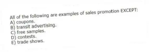 All of the following are examples of sales promotion EXCEPT:
A) coupons.
B) transit advertising.
C) free samples.
D) contests.
E) trade shows.