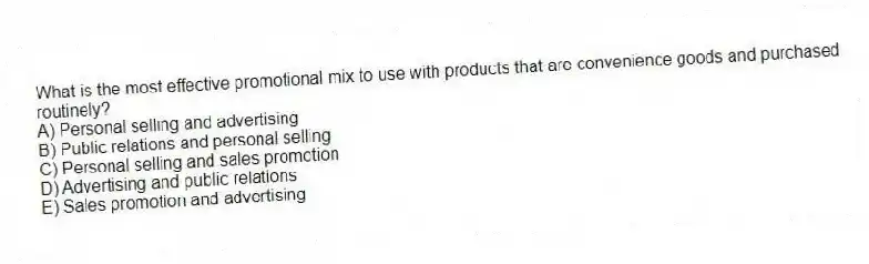 What is the most effective promotional mix to use with products that are convenience goods and purchased routinely?
A) Personal selling and advertising
B) Public relations and personal selling
C) Personal selling and sales promotion
D) Advertising and public relations
E) Sales promotion and advertising