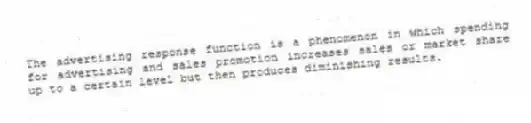 The advertising response function is a phenomenon in which spending for advertising and sales promotion increases sales or market share up to a certain level but then produces diminishing results.