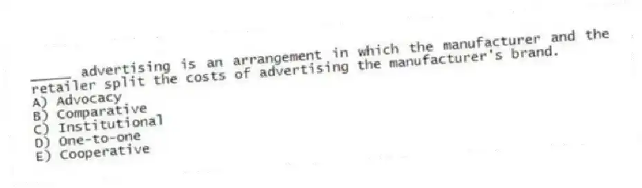 _____ advertising is an arrangement in which the manufacturer and the retailer split the costs of advertising the manufacturer's brand.
A) Advocacy
B) Comparative
C) Institutional
D) One-to-one
E) Cooperative