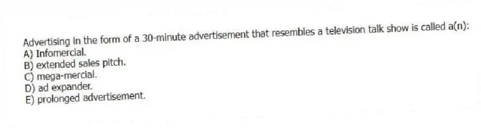 Advertising in the form of a 30-minute advertisement that resembles a television talk show is called a(n):
A) Infomercial.
B) extended sales pitch.
C) mega-mercial.
D) ad expander.
E) prolonged advertisement.
