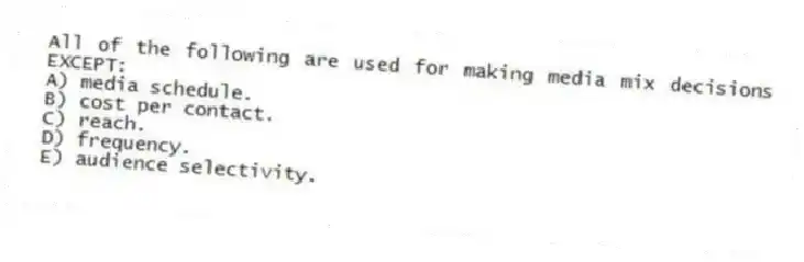 All of the following are used for making media mix decisions EXCEPT:
A) media schedule.
B) cost per contact.
C) reach.
D) frequency.
E) audience selectivity.