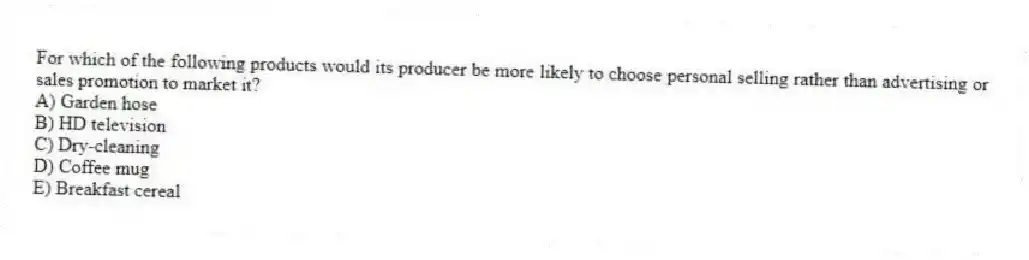 For which of the following products would its producer be more likely to choose personal selling rather than advertising or sales promotion to market it?
A) Garden hose
B) HD television
C) Dry-cleaning
D) Coffee mug
E) Breakfast cereal