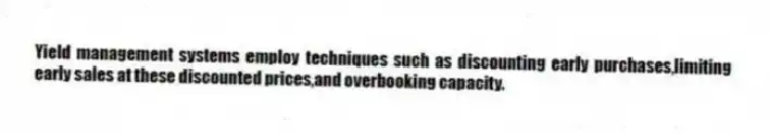 Yield management systems employ techniques such as discounting early purchases,limiting early sales at these discounted prices,and overbooking capacity.