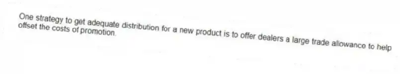 One strategy to get adequate distribution for a new product is to offer dealers a large trade allowance to help offset the costs of promotion.