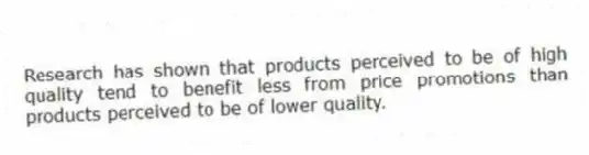 Research has shown that products perceived to be of high quality tend to benefit less from price promotions than products perceived to be of lower quality.