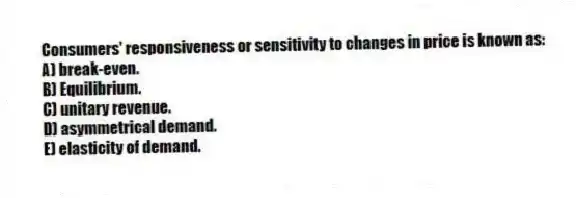 Consumers' responsiveness or sensitivity to changes in price is known as:
A) break-even.
B) Equilibrium.
C) unitary revenue.
D) asymmetrical demand.
E) elasticity of demand.