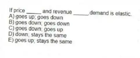 If price _____ and revenue _____,demand is elastic.
A) goes up; goes down
B) goes down; goes down
C) goes down; goes up
D) down; stays the same
E) goes up; stays the same