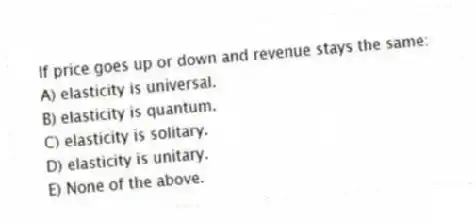 If price goes up or down and revenue stays the same:
A) elasticity is universal.
B) elasticity is quantum.
C) elasticity is solitary.
D) elasticity is unitary.
E) None of the above.