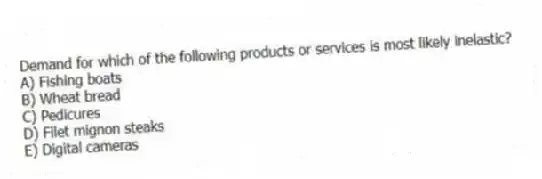 Demand for which of the following products or services is most likely inelastic?
A) Fishing boats
B) Wheat bread
C) Pedicures
D) Filet mignon steaks
E) Digital cameras