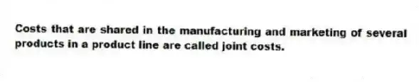 Costs that are shared in the manufacturing and marketing of several products in a product line are called joint costs.