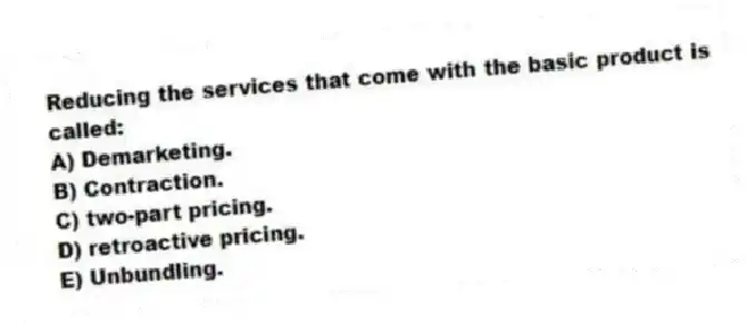 Reducing the services that come with the basic product is called:
A) Demarketing.
B) Contraction.
C) two-part pricing.
D) retroactive pricing.
E) Unbundling.