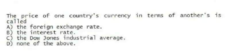 The price of one country's currency in terms of another's is called
A) the foreign exchange rate.
B) the interest rate.
C) the Dow Jones industrial average.
D) none of the above.