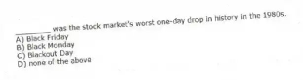 ________ was the stock market's worst one-day drop in history in the 1980s.
A) Black Friday
B) Black Monday
C) Blackout Day
D) none of the above