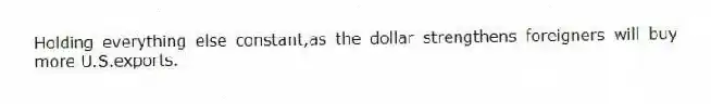 Holding everything else constant,as the dollar strengthens foreigners will buy more U.S.exports.