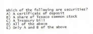 Which of the following are securities?
A) A certificate of deposit
B) A share of Texaco common stock
C) A Treasury bill
D) All of the above
E) Only A and B of the above
