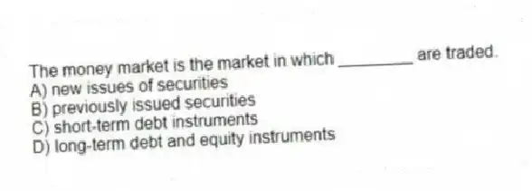 The money market is the market in which ________ are traded.
A) new issues of securities
B) previously issued securities
C) short-term debt instruments
D) long-term debt and equity instruments