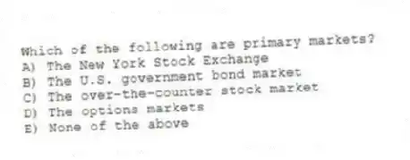 Which of the following are primary markets?
A) The New York Stock Exchange
B) The U.S. government bond market
C) The over-the-counter stock market
D) The options markets
E) None of the above