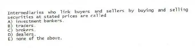 Intermediaries who link buyers and sellers by buying and selling securities at stated prices are called
A) investment bankers.
B) traders.
C) brokers.
D) dealers.
E) none of the above.
