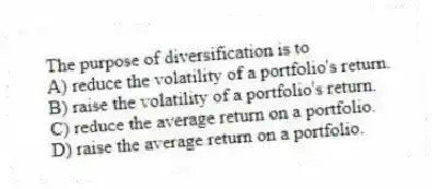 The purpose of diversification is to
A) reduce the volatility of a portfolio's return.
B) raise the volatility of a portfolio's return.
C) reduce the average return on a portfolio.
D) raise the average return on a portfolio.