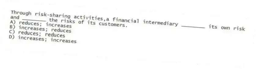 Through risk-sharing activities,a financial intermediary ________ its own risk and ________ the risks of its customers.
A) reduces; increases
B) increases; reduces
C) reduces; reduces
D) increases; increases