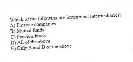 Which of the following are investment intermediaries?
A) Finance companies
B) Mutual funds
C) Pension funds
D) All of the above
E) Only A and B of the above