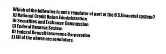 Which of the following is not a regulator of part of the U.S.financial system?
A) National Credit Union Administration
B) Securities and Exchange Commission
C) Federal Reserve System
D) Federal Deposit Insurance Corporation
E) All of the above are regulators.