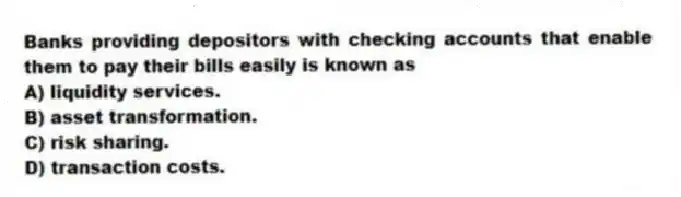 Banks providing depositors with checking accounts that enable them to pay their bills easily is known as
A) liquidity services.
B) asset transformation.
C) risk sharing.
D) transaction costs.