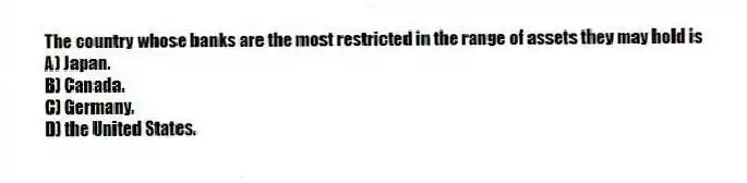 The country whose banks are the most restricted in the range of assets they may hold is
A) Japan.
B) Canada.
C) Germany.
D) the United States.