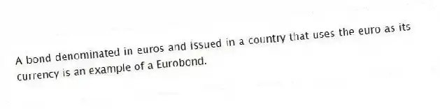 A bond denominated in euros and issued in a country that uses the euro as its currency is an example of a Eurobond.