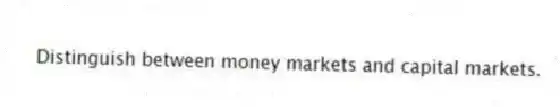 Distinguish between money markets and capital markets.