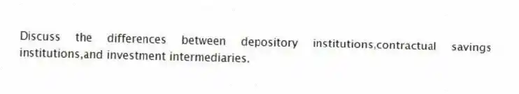 Discuss the differences between depository institutions,contractual savings institutions,and investment intermediaries.