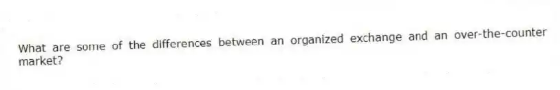 What are some of the differences between an organized exchange and an over-the-counter market?