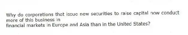 Why do corporations that issue new securities to raise capital now conduct more of this business in
financial markets in Europe and Asia than in the United States?