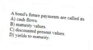 A bond's future payments are called its
A) cash flows.
B) maturity values.
C) discounted present values.
D) yields to maturity.