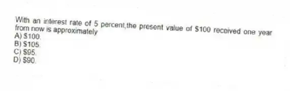 With an interest rate of 5 percent,the present value of $100 received one year from now is approximately
A) $100.
B) $105.
C) $95.
D) $90.