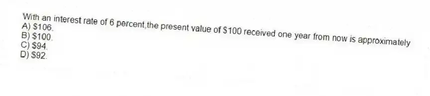 With an interest rate of 6 percent,the present value of $100 received one year from now is approximately
A) $106.
B) $100.
C) $94.
D) $92.