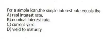 For a simple loan,the simple interest rate equals the
A) real interest rate.
B) nominal interest rate.
C) current yield.
D) yield to maturity.