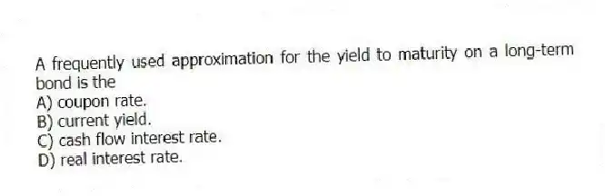 A frequently used approximation for the yield to maturity on a long-term bond is the
A) coupon rate.
B) current yield.
C) cash flow interest rate.
D) real interest rate.