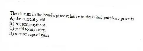 The change in the bond's price relative to the initial purchase price is
A) the current yield.
B) coupon payment.
C) yield to maturity.
D) rate of capital gain.