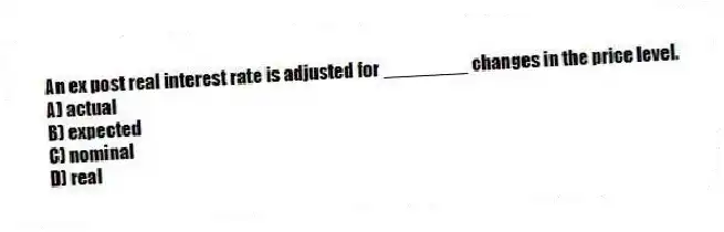 An ex post real interest rate is adjusted for ________ changes in the price level.
A) actual
B) expected
C) nominal
D) real