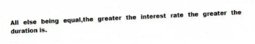 All else being equal,the greater the interest rate the greater the duration is.