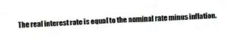 The real interest rate is equal to the nominal rate minus inflation.