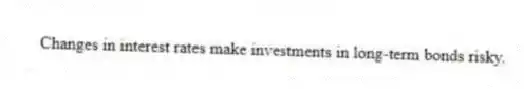 Changes in interest rates make investments in long-term bonds risky.