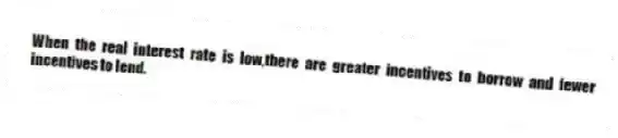 When the real interest rate is low,there are greater incentives to borrow and fewer incentives to lend.