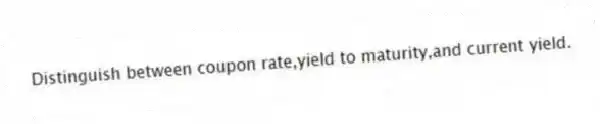 Distinguish between coupon rate,yield to maturity,and current yield.