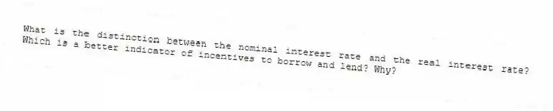 What is the distinction between the nominal interest rate and the real interest rate? Which is a better indicator of incentives to borrow and lend? Why?