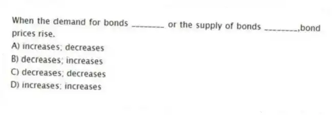When the demand for bonds ________ or the supply of bonds ________,bond prices rise.
A) increases; decreases
B) decreases; increases
C) decreases; decreases
D) increases; increases