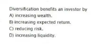 Diversification benefits an investor by
A) increasing wealth.
B) increasing expected return.
C) reducing risk.
D) increasing liquidity.
